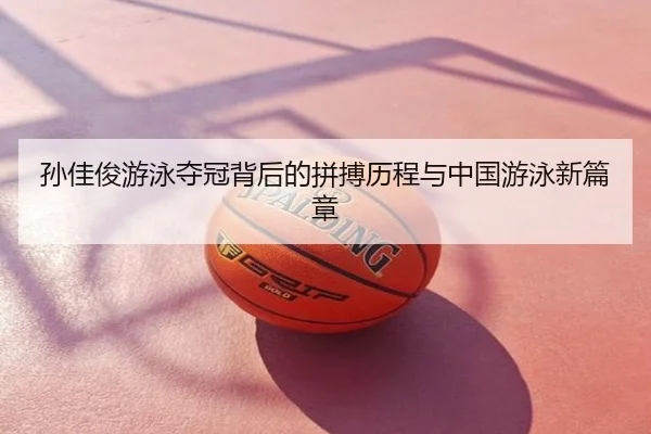 孙佳俊游泳夺冠背后的拼搏历程与中国游泳新篇章
