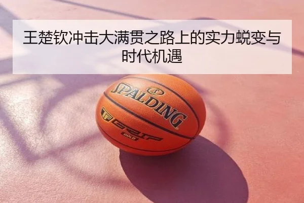 王楚钦冲击大满贯之路上的实力蜕变与时代机遇