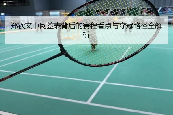 郑钦文中网签表背后的赛程看点与夺冠路径全解析