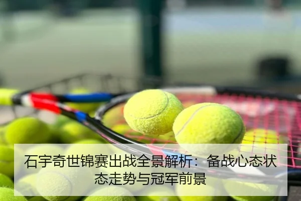 石宇奇世锦赛出战全景解析：备战心态状态走势与冠军前景