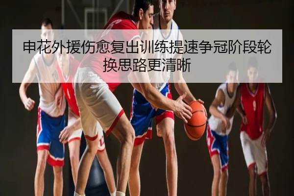 申花外援伤愈复出训练提速争冠阶段轮换思路更清晰