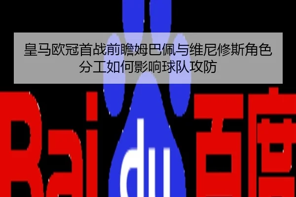 皇马欧冠首战前瞻姆巴佩与维尼修斯角色分工如何影响球队攻防