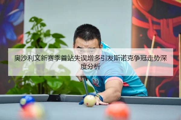 奥沙利文新赛季首站失误增多引发斯诺克争冠走势深度分析