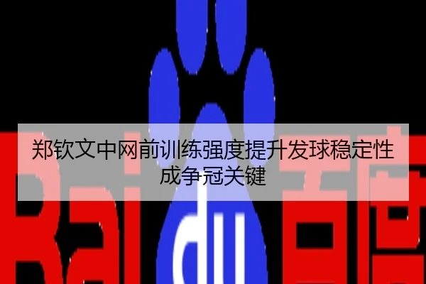 郑钦文中网前训练强度提升发球稳定性成争冠关键